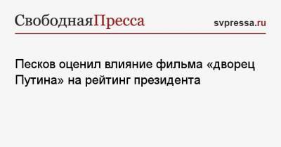 Песков оценил влияние фильма «дворец Путина» на рейтинг президента