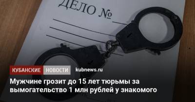Мужчине грозит до 15 лет тюрьмы за вымогательство 1 млн рублей у знакомого