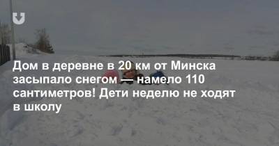 Дом в деревне в 20 км от Минска засыпало снегом — намело 110 сантиметров! Дети неделю не ходят в школу