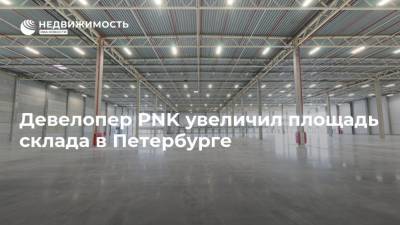 Девелопер PNK увеличил площадь склада в Петербурге