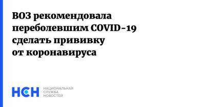 ВОЗ рекомендовала переболевшим COVID-19 сделать прививку от коронавируса