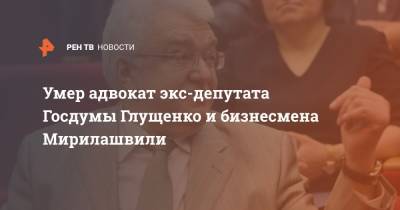 Умер адвокат экс-депутата Госдумы Глущенко и бизнесмена Мирилашвили