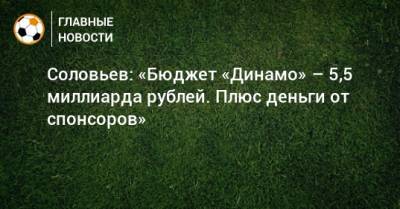 Соловьев: «Бюджет «Динамо» – 5,5 миллиарда рублей. Плюс деньги от спонсоров»