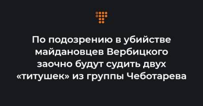 По подозрению в убийстве майдановцев Вербицкого заочно будут судить двух «титушек» из группы Чеботарева