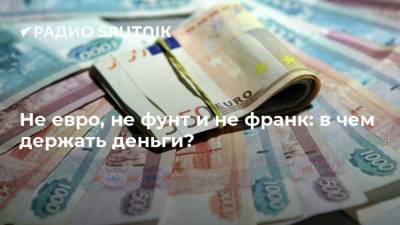 Не евро, не фунт и не франк: в чем держать деньги?