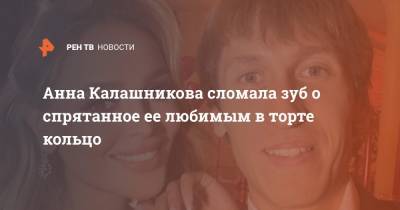 Анна Калашникова сломала зуб о спрятанное ее любимым в торте кольцо
