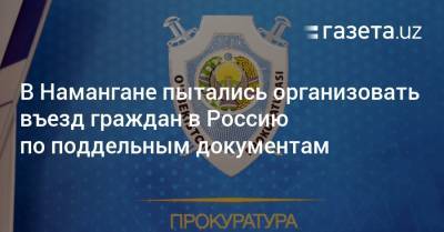 В Намангане пытались организовать въезд граждан в Россию по поддельным документам