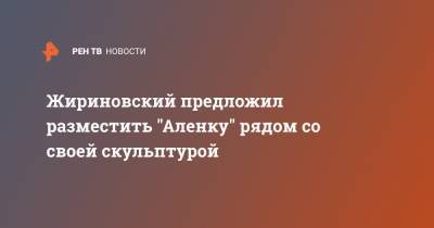 Жириновский предложил разместить "Аленку" рядом со своей скульптурой