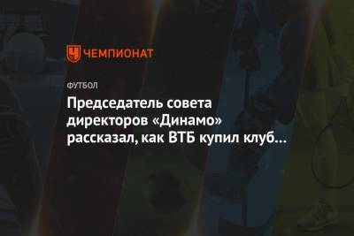 Председатель совета директоров «Динамо» рассказал, как ВТБ купил клуб за 1 рубль