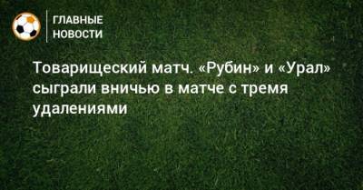 Товарищеский матч. «Рубин» и «Урал» сыграли вничью в матче с тремя удалениями