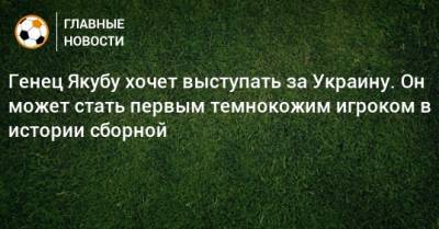 Генец Якубу хочет выступать за Украину. Он может стать первым темнокожим игроком в истории сборной