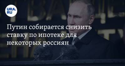 Путин собирается снизить ставку по ипотеке для некоторых россиян