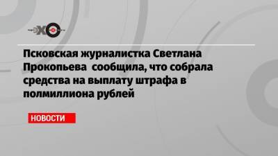 Псковская журналистка Светлана Прокопьева сообщила, что собрала средства на выплату штрафа в полмиллиона рублей