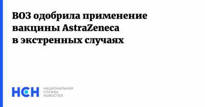 ВОЗ одобрила применение вакцины AstraZeneca в экстренных случаях
