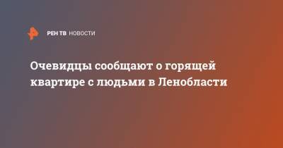 Очевидцы сообщают о горящей квартире с людьми в Ленобласти