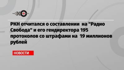 РКН отчитался о составлении на «Радио Свобода» и его гендиректора 195 протоколов со штрафами на 19 миллионов рублей
