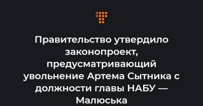 Правительство утвердило законопроект, предусматривающий увольнение Артема Сытника с должности главы НАБУ — Малюська