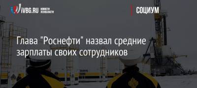 Глава «Роснефти» назвал средние зарплаты своих сотрудников