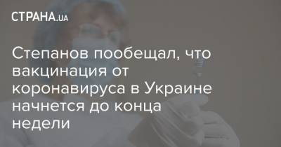 Степанов пообещал, что вакцинация от коронавируса в Украине начнется до конца недели