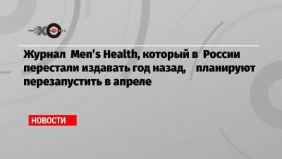 Журнал Men’s Health, который в России перестали издавать год назад, планируют перезапустить в апреле