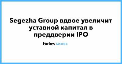 Segezha Group вдвое увеличит уставной капитал в преддверии IPO
