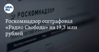 Роскомнадзор оштрафовал «Радио Свобода» на 19,3 млн рублей