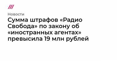 Сумма штрафов «Радио Свобода» по закону об «иностранных агентах» превысила 19 млн рублей.