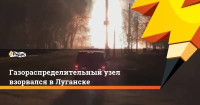 Газораспределительный узел взорвался в Луганске