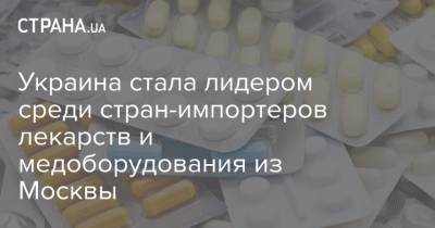 Украина стала лидером среди стран-импортеров лекарств и медоборудования из Москвы