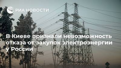 В Киеве признали невозможность отказа от закупок электроэнергии у России
