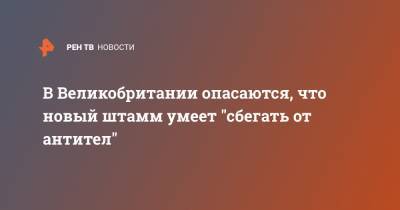 В Великобритании опасаются, что новый штамм умеет "сбегать от антител"