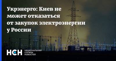 Укрэнерго: Киев не может отказаться от закупок электроэнергии у России