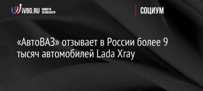 «АвтоВАЗ» отзывает в России более 9 тысяч автомобилей Lada Xray