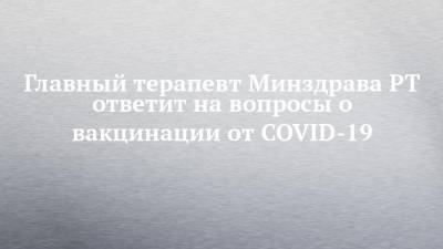 Главный терапевт Минздрава РТ ответит на вопросы о вакцинации от COVID-19