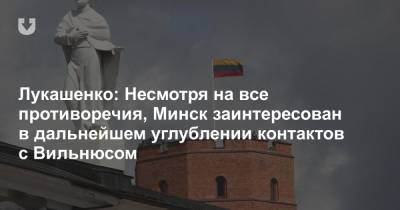 Лукашенко: Несмотря на все противоречия, Минск заинтересован в дальнейшем углублении контактов с Вильнюсом