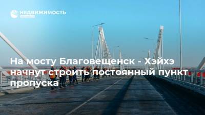 На мосту Благовещенск - Хэйхэ начнут строить постоянный пункт пропуска