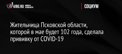 Жительница Псковской области, которой в мае будет 102 года, сделала прививку от COVID-19