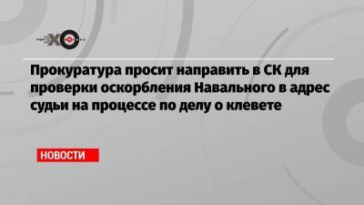 Прокуратура просит направить в СК для проверки оскорбления Навального в адрес судьи на процессе по делу о клевете