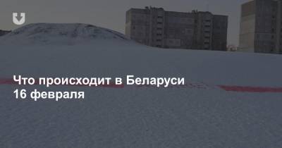 Что происходит в Беларуси 16 февраля