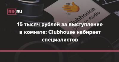15 тысяч рублей за выступление в комнате: Clubhouse набирает специалистов - rb.ru