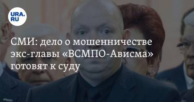 СМИ: дело о мошенничестве экс-главы «ВСМПО-Ависма» готовят к суду