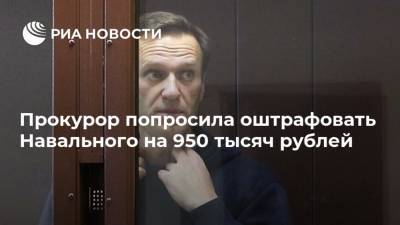 Прокурор попросила оштрафовать Навального на 950 тысяч рублей