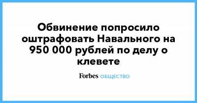 Обвинение попросило оштрафовать Навального на 950 000 рублей по делу о клевете