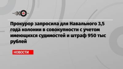Прокурор запросила для Навального 3,5 года колонии в совокупности с учетом имеющихся судимостей и штраф 950 тыс рублей