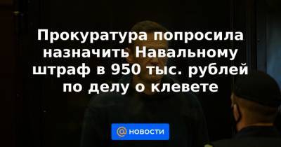 Прокуратура попросила назначить Навальному штраф в 950 тыс. рублей по делу о клевете