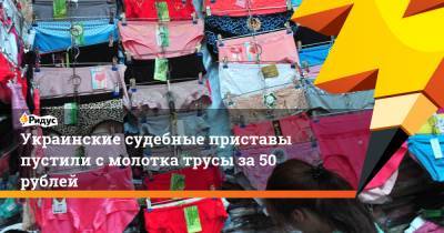 Украинские судебные приставы пустили с молотка трусы за 50 рублей