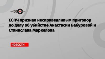 ЕСПЧ признал несправедливым приговор по делу об убийстве Анастасии Бабуровой и Станислава Маркелова