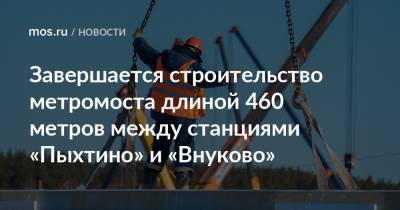 Завершается строительство метромоста длиной 460 метров между станциями «Пыхтино» и «Внуково»