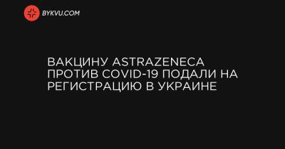 Вакцину AstraZeneca против COVID-19 подали на регистрацию в Украине