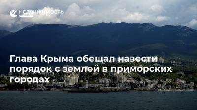 Глава Крыма обещал навести порядок с землей в приморских городах